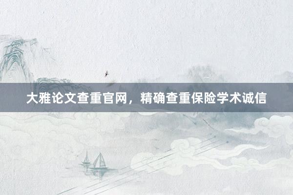 大雅论文查重官网，精确查重保险学术诚信