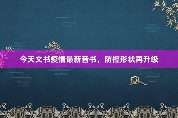 今天文书疫情最新音书，防控形状再升级