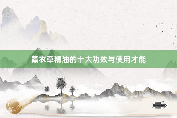 薰衣草精油的十大功效与使用才能