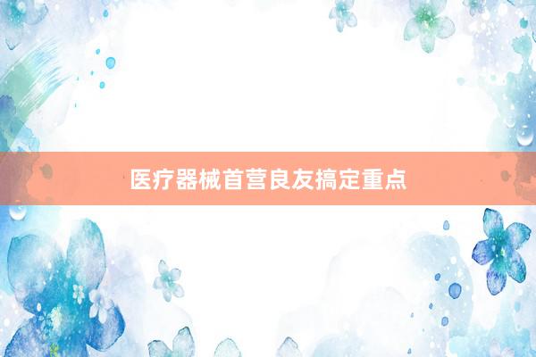 医疗器械首营良友搞定重点