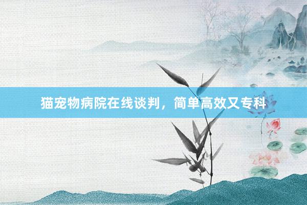 猫宠物病院在线谈判，简单高效又专科