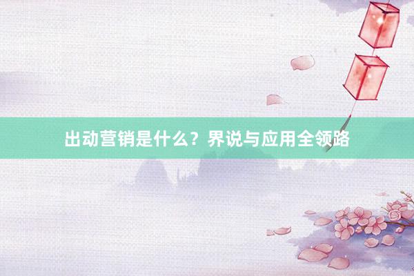 出动营销是什么？界说与应用全领路